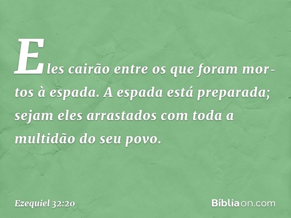 Eles cairão entre os que foram mor­tos à espada. A espada está preparada; sejam eles arrastados com toda a multidão do seu povo. -- Ezequiel 32:20