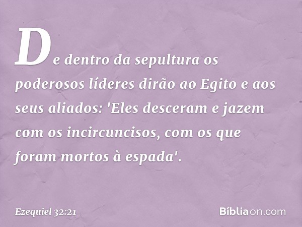 De dentro da sepultura os poderosos líderes dirão ao Egito e aos seus aliados: 'Eles desceram e jazem com os incircuncisos, com os que foram mortos à espada'. -