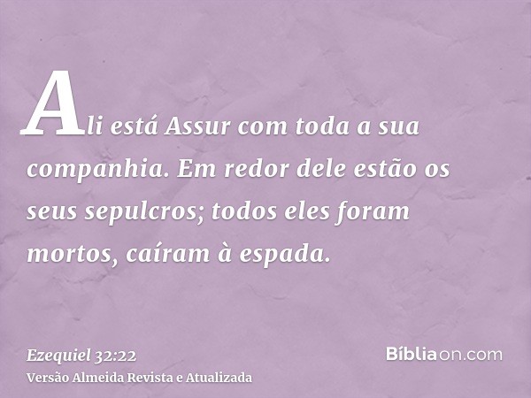 Ali está Assur com toda a sua companhia. Em redor dele estão os seus sepulcros; todos eles foram mortos, caíram à espada.