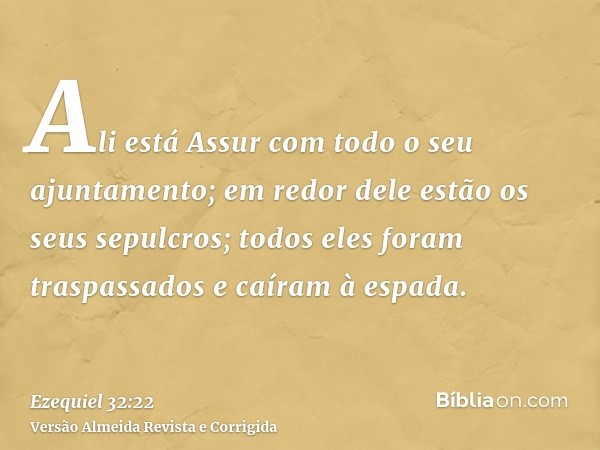 Ali está Assur com todo o seu ajuntamento; em redor dele estão os seus sepulcros; todos eles foram traspassados e caíram à espada.