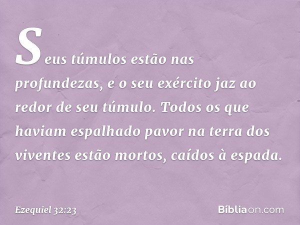 Seus túmulos estão nas profundezas, e o seu exército jaz ao redor de seu túmulo. Todos os que haviam espalhado pavor na terra dos viventes estão mortos, caídos 