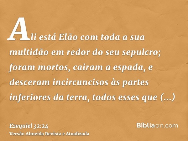 Ali está Elão com toda a sua multidão em redor do seu sepulcro; foram mortos, cairam a espada, e desceram incircuncisos às partes inferiores da terra, todos ess