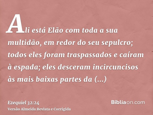 Ali está Elão com toda a sua multidão, em redor do seu sepulcro; todos eles foram traspassados e caíram à espada; eles desceram incircuncisos às mais baixas par