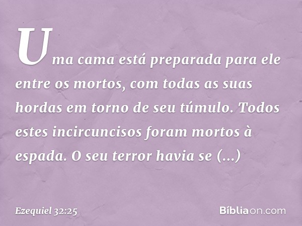 Uma cama está preparada para ele entre os mortos, com todas as suas hordas em torno de seu túmulo. Todos estes incircuncisos foram mortos à espada. O seu terror