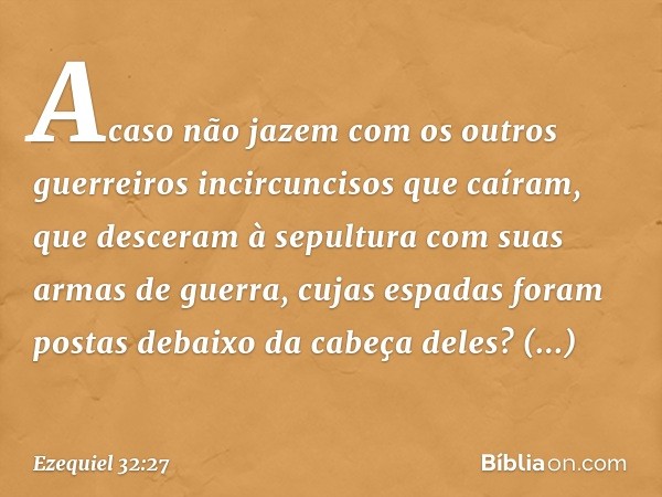 Acaso não jazem com os outros guerreiros incircuncisos que caíram, que desceram à sepultura com suas armas de guerra, cujas espadas foram postas debaixo da cabe