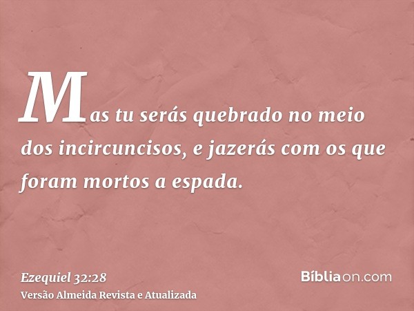 Mas tu serás quebrado no meio dos incircuncisos, e jazerás com os que foram mortos a espada.