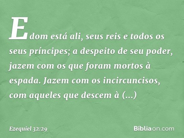 "Edom está ali, seus reis e todos os seus príncipes; a despeito de seu poder, jazem com os que foram mortos à espada. Jazem com os incircuncisos, com aqueles qu