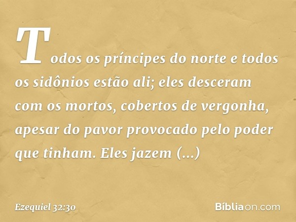 "Todos os príncipes do norte e todos os sidônios estão ali; eles desceram com os mortos, cobertos de vergonha, apesar do pavor provocado pelo poder que tinham. 