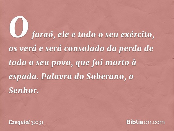 "O faraó, ele e todo o seu exército, os verá e será consolado da perda de todo o seu povo, que foi morto à espada. Palavra do Soberano, o Senhor. -- Ezequiel 32