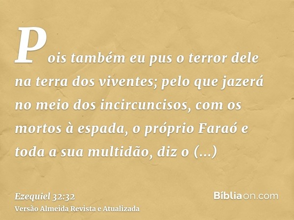 Pois também eu pus o terror dele na terra dos viventes; pelo que jazerá no meio dos incircuncisos, com os mortos à espada, o próprio Faraó e toda a sua multidão