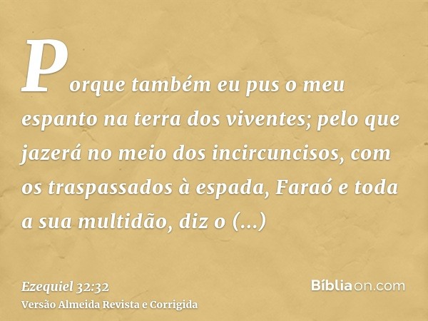 Porque também eu pus o meu espanto na terra dos viventes; pelo que jazerá no meio dos incircuncisos, com os traspassados à espada, Faraó e toda a sua multidão, 