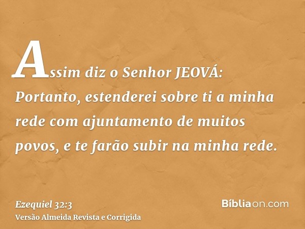 Assim diz o Senhor JEOVÁ: Portanto, estenderei sobre ti a minha rede com ajuntamento de muitos povos, e te farão subir na minha rede.