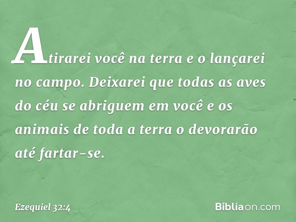 Atirarei você na terra
e o lançarei no campo.
Deixarei que todas as aves do céu
se abriguem em você
e os animais de toda a terra
o devorarão até fartar-se. -- E