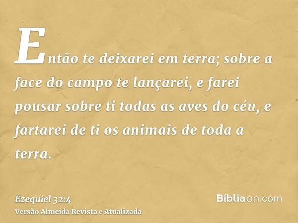 Então te deixarei em terra; sobre a face do campo te lançarei, e farei pousar sobre ti todas as aves do céu, e fartarei de ti os animais de toda a terra.