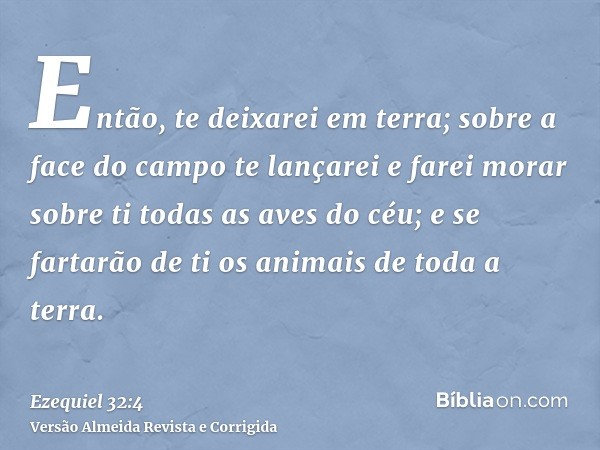 Então, te deixarei em terra; sobre a face do campo te lançarei e farei morar sobre ti todas as aves do céu; e se fartarão de ti os animais de toda a terra.