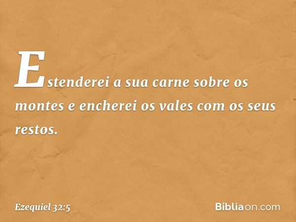 Estenderei a sua carne sobre os montes
e encherei os vales com os seus restos. -- Ezequiel 32:5