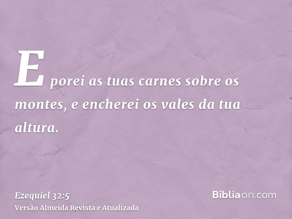 E porei as tuas carnes sobre os montes, e encherei os vales da tua altura.