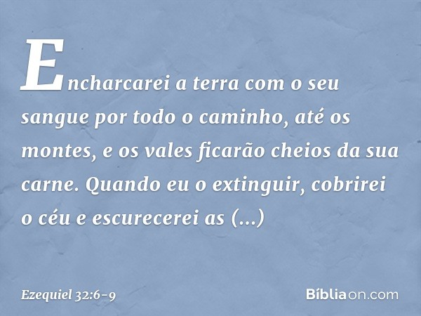 Encharcarei a terra com o seu sangue
por todo o caminho, até os montes,
e os vales ficarão cheios
da sua carne. Quando eu o extinguir,
cobrirei o céu e escurece
