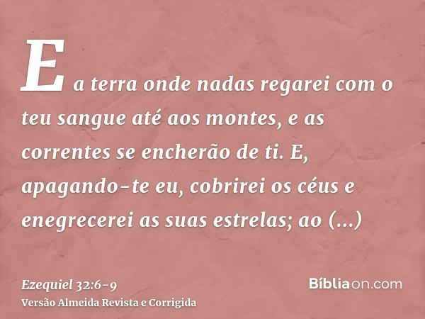 E a terra onde nadas regarei com o teu sangue até aos montes, e as correntes se encherão de ti.E, apagando-te eu, cobrirei os céus e enegrecerei as suas estrela