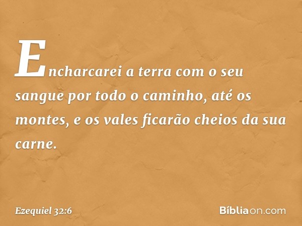 Encharcarei a terra com o seu sangue
por todo o caminho, até os montes,
e os vales ficarão cheios
da sua carne. -- Ezequiel 32:6