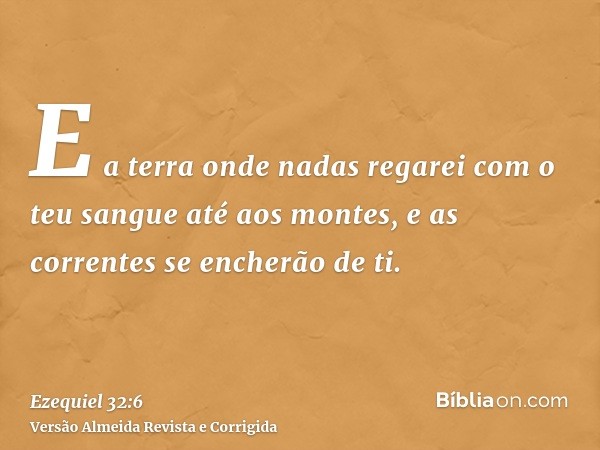 E a terra onde nadas regarei com o teu sangue até aos montes, e as correntes se encherão de ti.