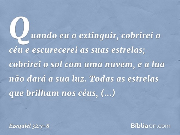 Quando eu o extinguir,
cobrirei o céu e escurecerei
as suas estrelas;
cobrirei o sol com uma nuvem,
e a lua não dará a sua luz. Todas as estrelas que brilham no