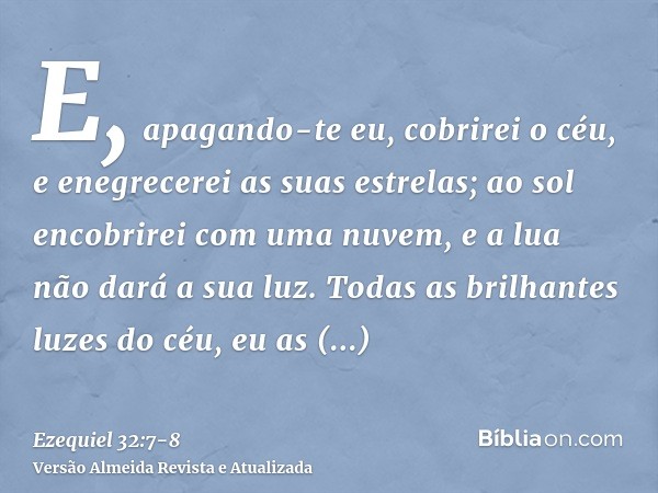 E, apagando-te eu, cobrirei o céu, e enegrecerei as suas estrelas; ao sol encobrirei com uma nuvem, e a lua não dará a sua luz.Todas as brilhantes luzes do céu,