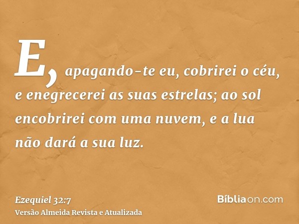 E, apagando-te eu, cobrirei o céu, e enegrecerei as suas estrelas; ao sol encobrirei com uma nuvem, e a lua não dará a sua luz.