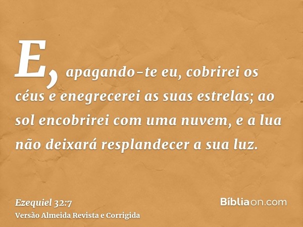 E, apagando-te eu, cobrirei os céus e enegrecerei as suas estrelas; ao sol encobrirei com uma nuvem, e a lua não deixará resplandecer a sua luz.