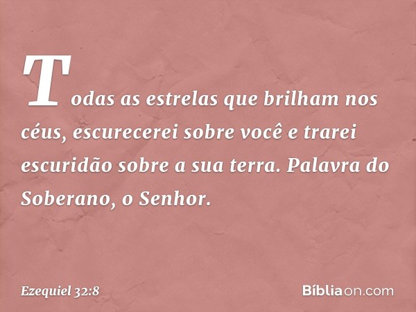 Todas as estrelas que brilham nos céus,
escurecerei sobre você
e trarei escuridão sobre a sua terra.
Palavra do Soberano, o Senhor. -- Ezequiel 32:8