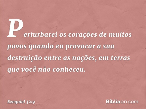 Perturbarei os corações
de muitos povos
quando eu provocar a sua destruição
entre as nações,
em terras que você não conheceu. -- Ezequiel 32:9