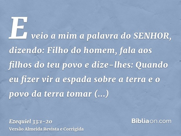 E veio a mim a palavra do SENHOR, dizendo:Filho do homem, fala aos filhos do teu povo e dize-lhes: Quando eu fizer vir a espada sobre a terra e o povo da terra 