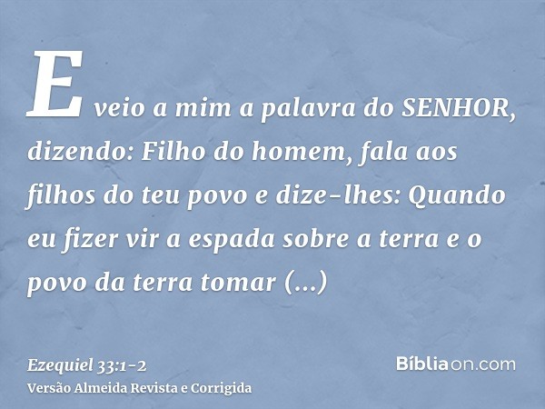 E veio a mim a palavra do SENHOR, dizendo:Filho do homem, fala aos filhos do teu povo e dize-lhes: Quando eu fizer vir a espada sobre a terra e o povo da terra 