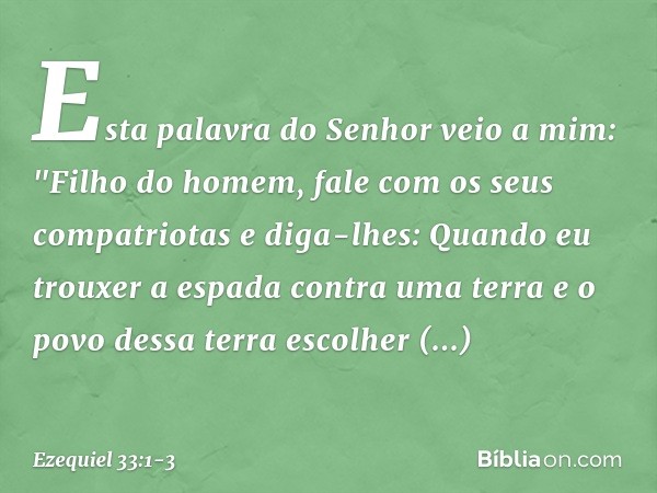 Esta palavra do Senhor veio a mim: "Filho do homem, fale com os seus compatriotas e diga-lhes: Quando eu trouxer a espada contra uma terra e o povo dessa terra 