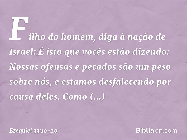 "Filho do homem, diga à nação de Israel: É isto que vocês estão dizendo: 'Nossas ofensas e pecados são um peso sobre nós, e estamos desfalecendo por causa dele