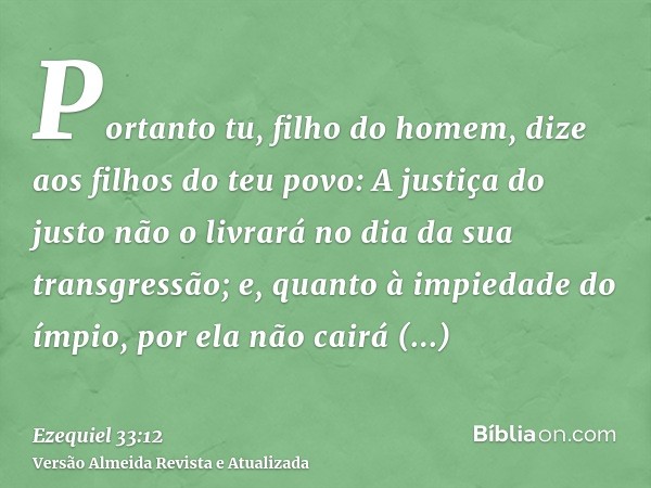 Portanto tu, filho do homem, dize aos filhos do teu povo: A justiça do justo não o livrará no dia da sua transgressão; e, quanto à impiedade do ímpio, por ela n