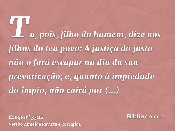 Tu, pois, filho do homem, dize aos filhos do teu povo: A justiça do justo não o fará escapar no dia da sua prevaricação; e, quanto à impiedade do ímpio, não cai