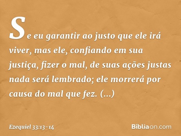 Se eu garantir ao justo que ele irá viver, mas ele, confiando em sua justiça, fizer o mal, de suas ações justas nada será lembrado; ele morrerá por causa do mal