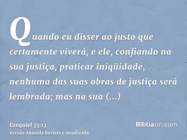 Quando eu disser ao justo que certamente viverá, e ele, confiando na sua justiça, praticar iniqüidade, nenhuma das suas obras de justiça será lembrada; mas na s