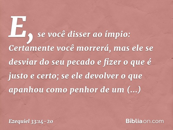 E, se você disser ao ímpio: Certamente você morrerá, mas ele se desviar do seu pecado e fizer o que é justo e certo; se ele devolver o que apanhou como penhor d