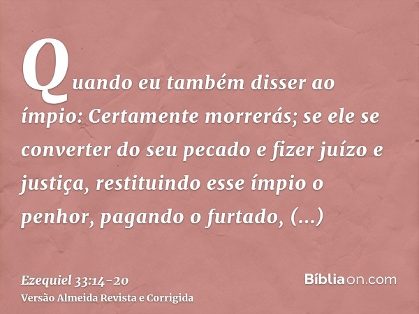 Quando eu também disser ao ímpio: Certamente morrerás; se ele se converter do seu pecado e fizer juízo e justiça,restituindo esse ímpio o penhor, pagando o furt