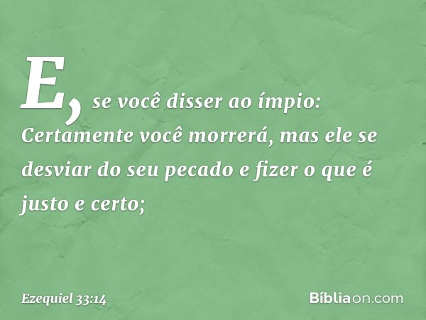 E, se você disser ao ímpio: Certamente você morrerá, mas ele se desviar do seu pecado e fizer o que é justo e certo; -- Ezequiel 33:14