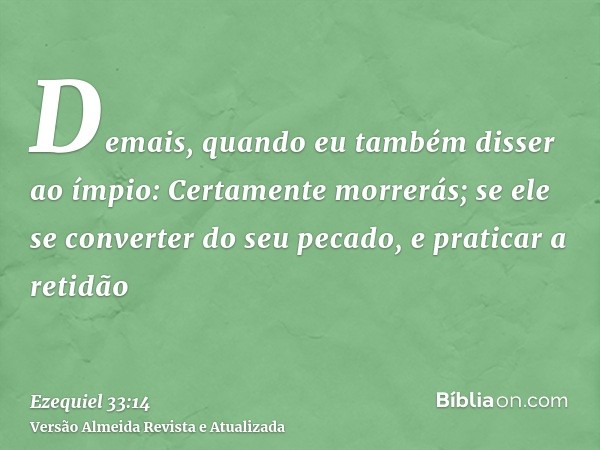 Demais, quando eu também disser ao ímpio: Certamente morrerás; se ele se converter do seu pecado, e praticar a retidão