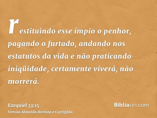 restituindo esse ímpio o penhor, pagando o furtado, andando nos estatutos da vida e não praticando iniqüidade, certamente viverá, não morrerá.
