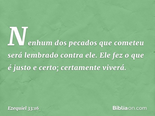 Nenhum dos pecados que cometeu será lembrado contra ele. Ele fez o que é justo e certo; certamente viverá. -- Ezequiel 33:16