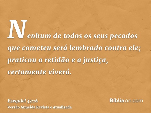 Nenhum de todos os seus pecados que cometeu será lembrado contra ele; praticou a retidão e a justiça, certamente viverá.