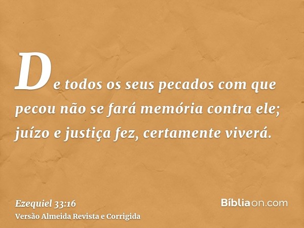 De todos os seus pecados com que pecou não se fará memória contra ele; juízo e justiça fez, certamente viverá.