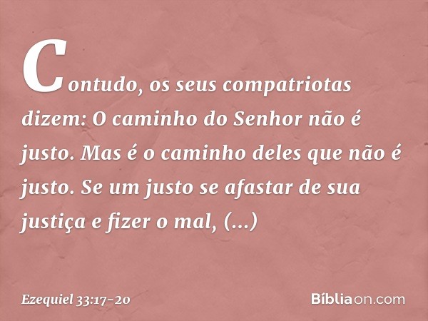 "Contudo, os seus compatriotas dizem: 'O caminho do Senhor não é justo'. Mas é o caminho deles que não é justo. Se um justo se afastar de sua justiça e fizer o