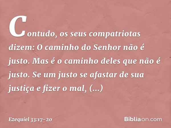 "Contudo, os seus compatriotas dizem: 'O caminho do Senhor não é justo'. Mas é o caminho deles que não é justo. Se um justo se afastar de sua justiça e fizer o 