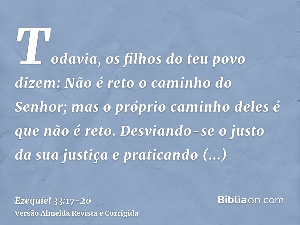 Todavia, os filhos do teu povo dizem: Não é reto o caminho do Senhor; mas o próprio caminho deles é que não é reto.Desviando-se o justo da sua justiça e pratica